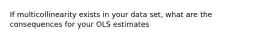 If multicollinearity exists in your data set, what are the consequences for your OLS estimates