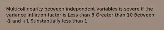 Multicollinearity between independent variables is severe if the variance inflation factor is Less than 5 Greater than 10 Between -1 and +1 Substantially less than 1