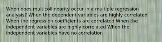 When does multicollinearity occur in a multiple regression analysis? When the dependent variables are highly correlated When the regression coefficients are correlated When the independent variables are highly correlated When the independent variables have no correlation