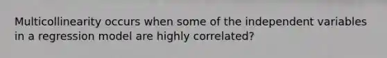 Multicollinearity occurs when some of the independent variables in a regression model are highly correlated?