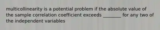 multicollinearity is a potential problem if the absolute value of the sample correlation coefficient exceeds ________ for any two of the independent variables