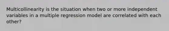 Multicollinearity is the situation when two or more independent variables in a multiple regression model are correlated with each other?