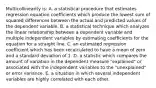 Multicollinearity is: A. a statistical procedure that estimates regression equation coefficients which produce the lowest sum of squared differences between the actual and predicted values of the dependent variable. B. a statistical technique which analyzes the linear relationship between a dependent variable and multiple independent variables by estimating coefficients for the equation for a straight line. C. an estimated regression coefficient which has been recalculated to have a mean of zero and a standard deviation of 1. D. a statistic which compares the amount of variation in the dependent measure "explained" or associated with the independent variables to the "unexplained" or error variance. E. a situation in which several independent variables are highly correlated with each other.