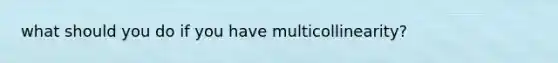 what should you do if you have multicollinearity?