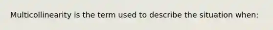 Multicollinearity is the term used to describe the situation when: