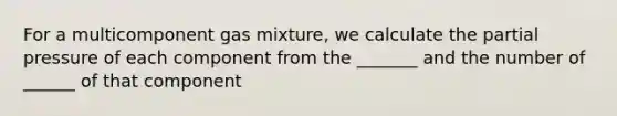 For a multicomponent gas mixture, we calculate the partial pressure of each component from the _______ and the number of ______ of that component