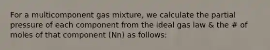 For a multicomponent gas mixture, we calculate the partial pressure of each component from the ideal gas law & the # of moles of that component (Nn) as follows: