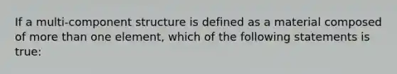 If a multi-component structure is defined as a material composed of more than one element, which of the following statements is true: