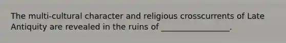 The multi-cultural character and religious crosscurrents of Late Antiquity are revealed in the ruins of _________________.