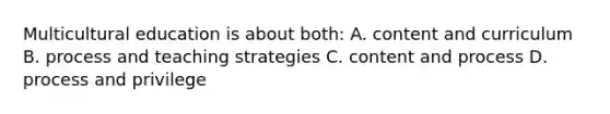 Multicultural education is about both: A. content and curriculum B. process and teaching strategies C. content and process D. process and privilege