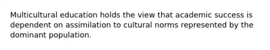 Multicultural education holds the view that academic success is dependent on assimilation to cultural norms represented by the dominant population.