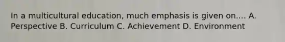 In a multicultural education, much emphasis is given on.... A. Perspective B. Curriculum C. Achievement D. Environment