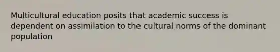 Multicultural education posits that academic success is dependent on assimilation to the cultural norms of the dominant population