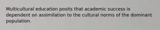 Multicultural education posits that academic success is dependent on assimilation to the cultural norms of the dominant population.