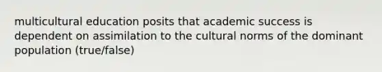 multicultural education posits that academic success is dependent on assimilation to the <a href='https://www.questionai.com/knowledge/kVsGtSh49d-cultural-norms' class='anchor-knowledge'>cultural norms</a> of the dominant population (true/false)