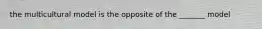 the multicultural model is the opposite of the _______ model