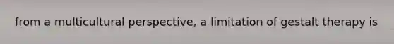 from a multicultural perspective, a limitation of gestalt therapy is