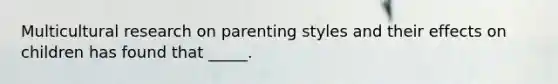 Multicultural research on parenting styles and their effects on children has found that _____.