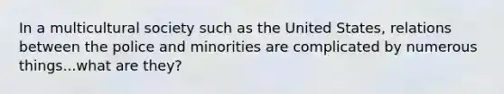 In a multicultural society such as the United States, relations between the police and minorities are complicated by numerous things...what are they?