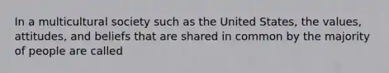 In a multicultural society such as the United States, the values, attitudes, and beliefs that are shared in common by the majority of people are called