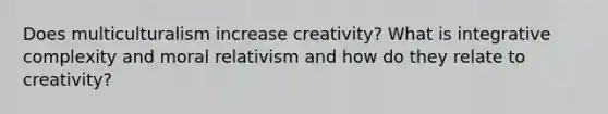 Does multiculturalism increase creativity? What is integrative complexity and moral relativism and how do they relate to creativity?