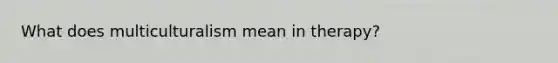 What does multiculturalism mean in therapy?