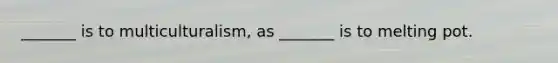 _______ is to multiculturalism, as _______ is to melting pot.