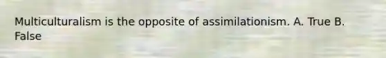 Multiculturalism is the opposite of assimilationism. A. True B. False