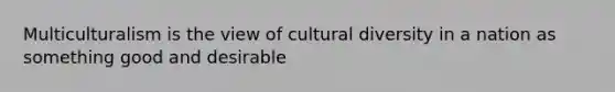 Multiculturalism is the view of cultural diversity in a nation as something good and desirable