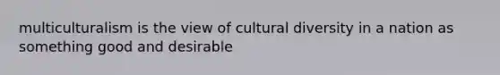 multiculturalism is the view of cultural diversity in a nation as something good and desirable