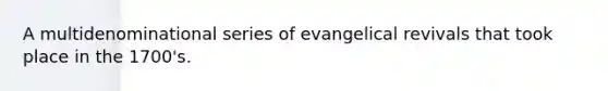 A multidenominational series of evangelical revivals that took place in the 1700's.