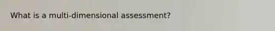 What is a multi-dimensional assessment?