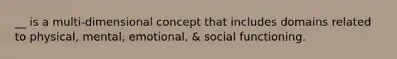 __ is a multi-dimensional concept that includes domains related to physical, mental, emotional, & social functioning.