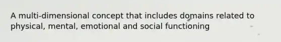 A multi-dimensional concept that includes domains related to physical, mental, emotional and social functioning