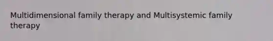 Multidimensional family therapy and Multisystemic family therapy