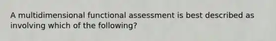 A multidimensional functional assessment is best described as involving which of the following?