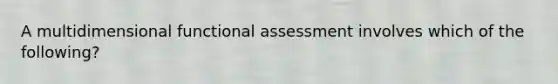 A multidimensional functional assessment involves which of the following?