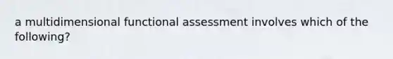 a multidimensional functional assessment involves which of the following?