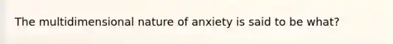 The multidimensional nature of anxiety is said to be what?