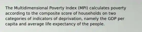 The Multidimensional Poverty Index (MPI) calculates poverty according to the composite score of households on two categories of indicators of deprivation, namely the GDP per capita and average life expectancy of the people.