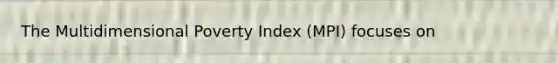 The Multidimensional Poverty Index (MPI) focuses on