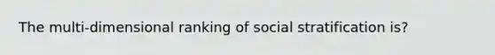 The multi-dimensional ranking of social stratification is?