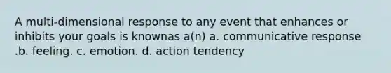 A multi-dimensional response to any event that enhances or inhibits your goals is knownas a(n) a. communicative response .b. feeling. c. emotion. d. action tendency