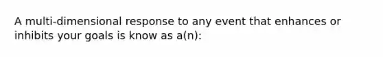 A multi-dimensional response to any event that enhances or inhibits your goals is know as a(n):