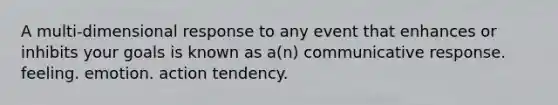 A multi-dimensional response to any event that enhances or inhibits your goals is known as a(n) communicative response. feeling. emotion. action tendency.