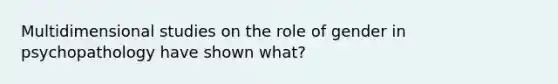 Multidimensional studies on the role of gender in psychopathology have shown what?