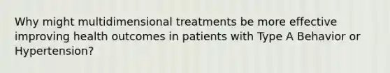 Why might multidimensional treatments be more effective improving health outcomes in patients with Type A Behavior or Hypertension?