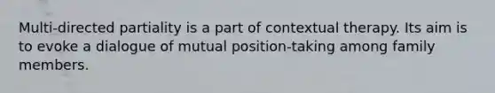 Multi-directed partiality is a part of contextual therapy. Its aim is to evoke a dialogue of mutual position-taking among family members.