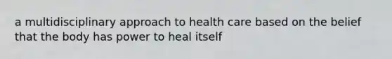 a multidisciplinary approach to health care based on the belief that the body has power to heal itself