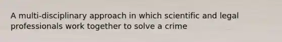 A multi-disciplinary approach in which scientific and legal professionals work together to solve a crime